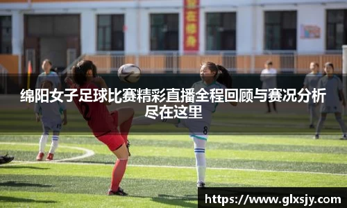 绵阳女子足球比赛精彩直播全程回顾与赛况分析尽在这里