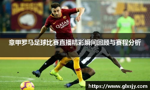 意甲罗马足球比赛直播精彩瞬间回顾与赛程分析