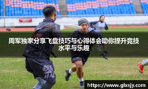 周军独家分享飞盘技巧与心得体会助你提升竞技水平与乐趣