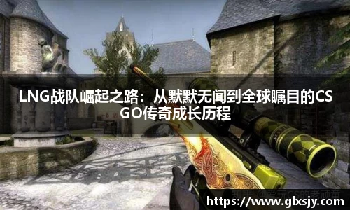 LNG战队崛起之路：从默默无闻到全球瞩目的CSGO传奇成长历程