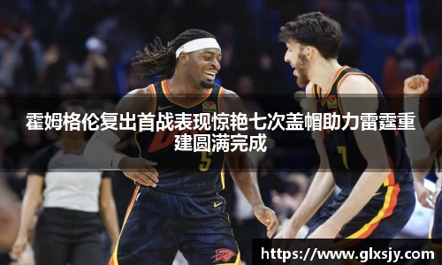 霍姆格伦复出首战表现惊艳七次盖帽助力雷霆重建圆满完成