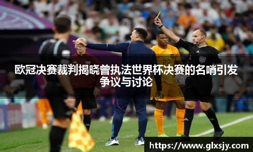 欧冠决赛裁判揭晓曾执法世界杯决赛的名哨引发争议与讨论