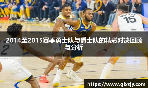 2014至2015赛季勇士队与爵士队的精彩对决回顾与分析