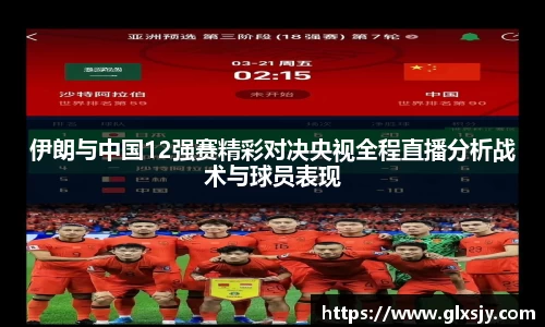 伊朗与中国12强赛精彩对决央视全程直播分析战术与球员表现