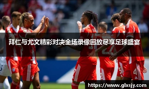拜仁与尤文精彩对决全场录像回放尽享足球盛宴