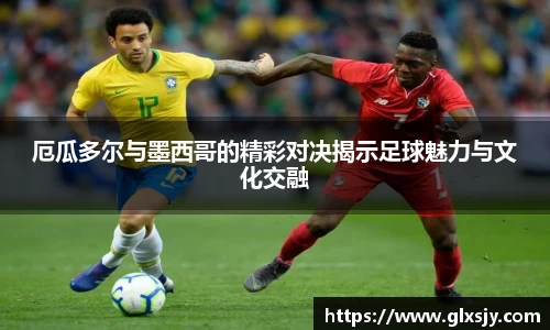 厄瓜多尔与墨西哥的精彩对决揭示足球魅力与文化交融