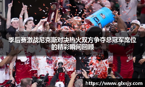 季后赛激战尼克斯对决热火双方争夺总冠军席位的精彩瞬间回顾