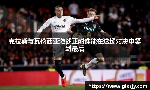 克拉斯与瓦伦西亚激战正酣谁能在这场对决中笑到最后