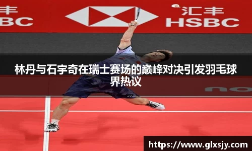 林丹与石宇奇在瑞士赛场的巅峰对决引发羽毛球界热议