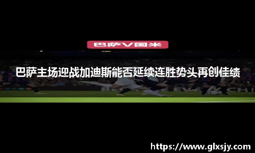 巴萨主场迎战加迪斯能否延续连胜势头再创佳绩