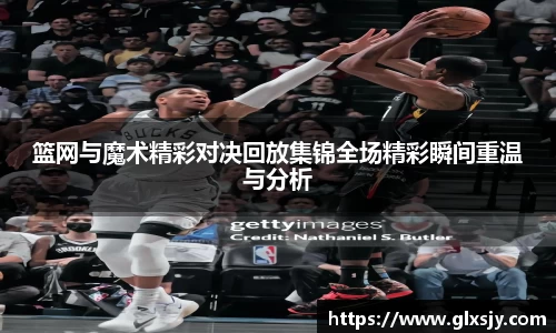 篮网与魔术精彩对决回放集锦全场精彩瞬间重温与分析