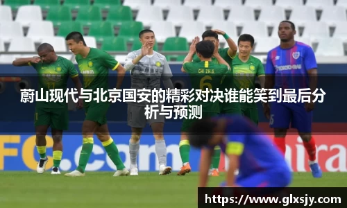 蔚山现代与北京国安的精彩对决谁能笑到最后分析与预测