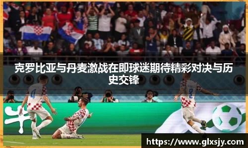 克罗比亚与丹麦激战在即球迷期待精彩对决与历史交锋