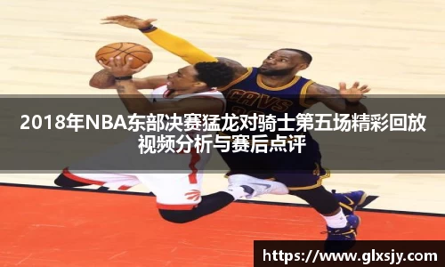 2018年NBA东部决赛猛龙对骑士第五场精彩回放视频分析与赛后点评