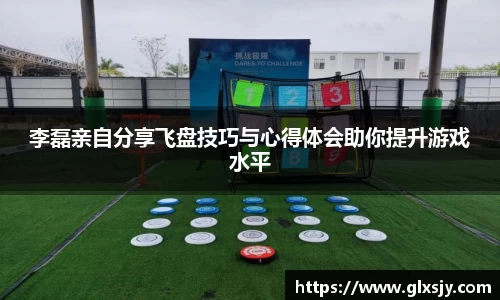 李磊亲自分享飞盘技巧与心得体会助你提升游戏水平