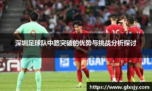 深圳足球队中路突破的优势与挑战分析探讨