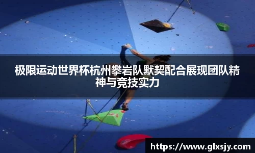 极限运动世界杯杭州攀岩队默契配合展现团队精神与竞技实力